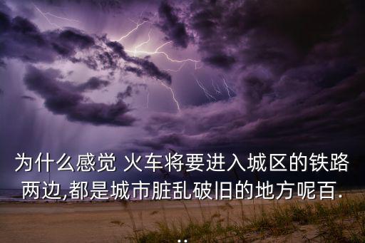 为什么感觉 火车将要进入城区的铁路两边,都是城市脏乱破旧的地方呢百...