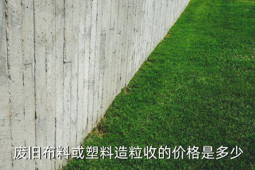  废旧布料或塑料造粒收的价格是多少