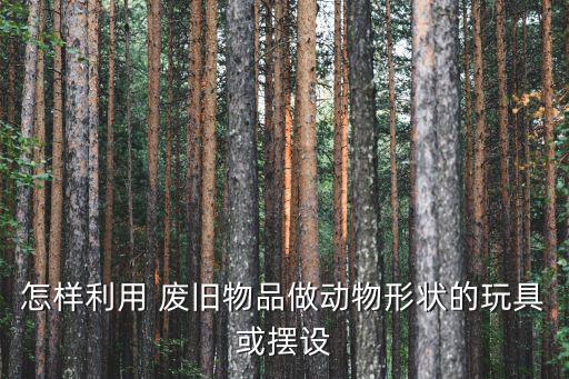 怎样利用 废旧物品做动物形状的玩具或摆设
