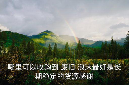 哪里可以收购到 废旧 泡沫最好是长期稳定的货源感谢