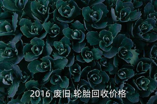 2016云南废旧轮胎行情,废轮胎怎么处理?