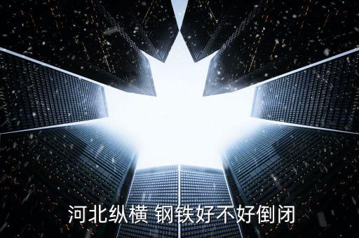  河北纵横 钢铁好不好倒闭