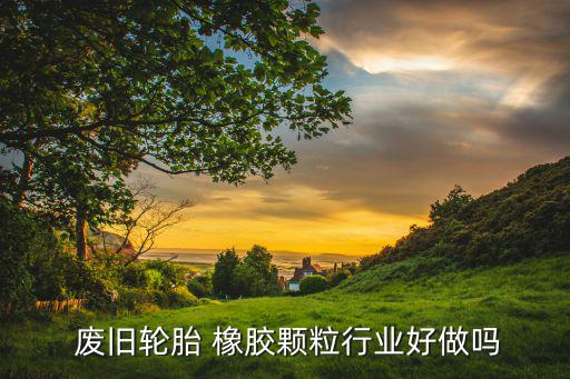 废旧轮胎 橡胶颗粒行业好做吗