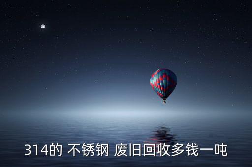 314的 不锈钢 废旧回收多钱一吨
