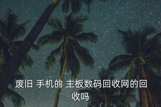  废旧 手机的 主板数码回收网的回收吗