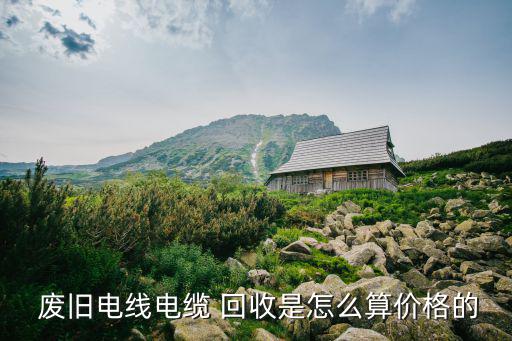  废旧电线电缆 回收是怎么算价格的