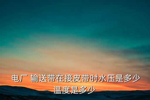  电厂 输送带在接皮带时水压是多少温度是多少