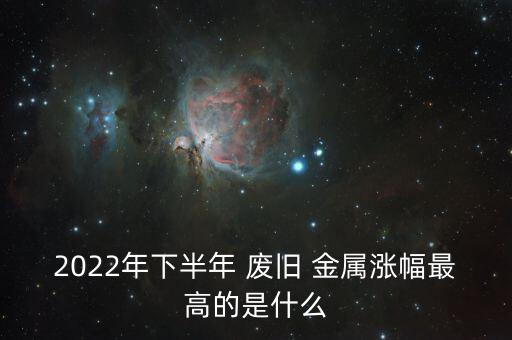 2022年下半年 废旧 金属涨幅最高的是什么