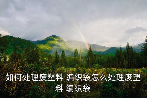 如何处理废塑料 编织袋怎么处理废塑料 编织袋