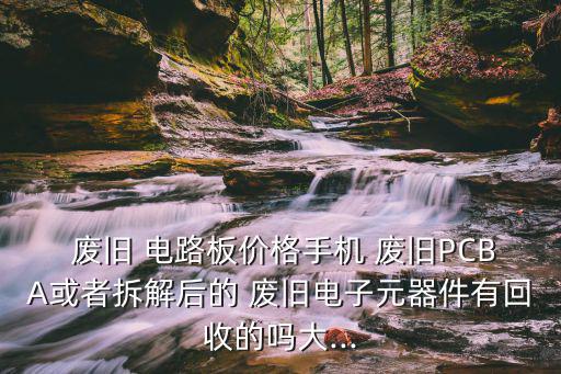  废旧 电路板价格手机 废旧PCBA或者拆解后的 废旧电子元器件有回收的吗大...