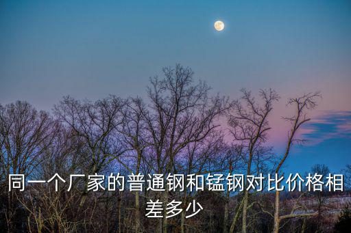 同一个厂家的普通钢和锰钢对比价格相差多少