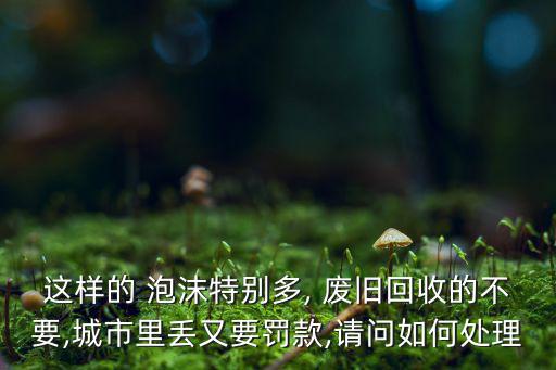 大量废旧泡沫处理,废弃物泡沫处理不好会造成白色污染