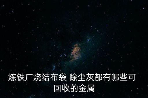 炼铁厂烧结布袋 除尘灰都有哪些可 回收的金属