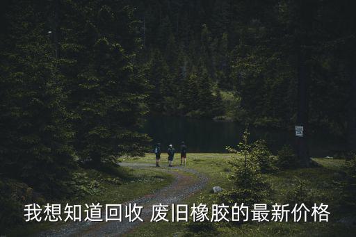 我想知道回收 废旧橡胶的最新价格