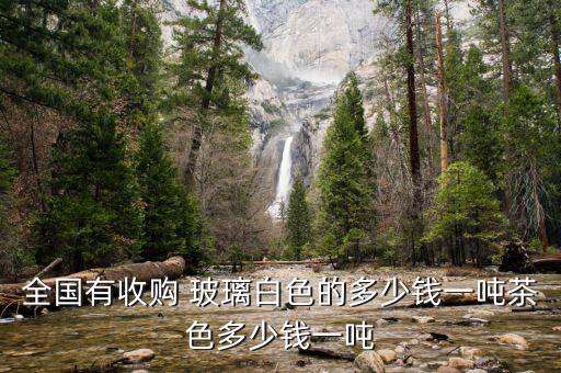 全国有收购 玻璃白色的多少钱一吨茶色多少钱一吨