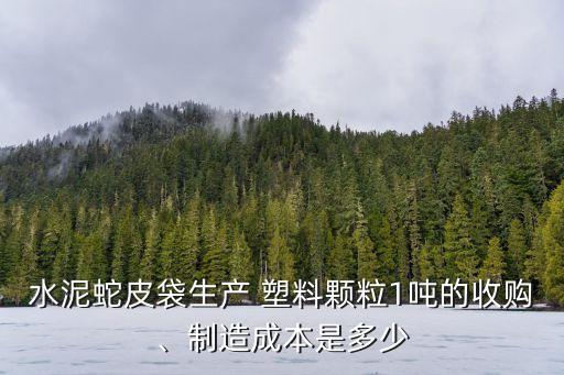 水泥蛇皮袋生产 塑料颗粒1吨的收购、制造成本是多少