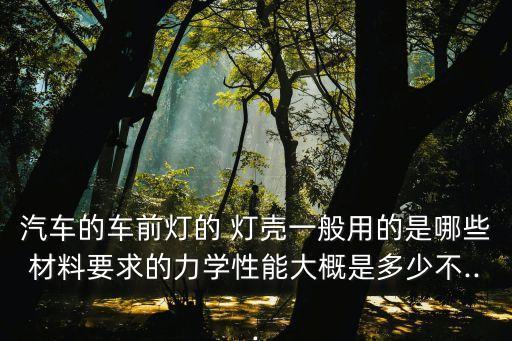 汽车的车前灯的 灯壳一般用的是哪些材料要求的力学性能大概是多少不...