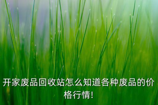 开家废品回收站怎么知道各种废品的价格行情!