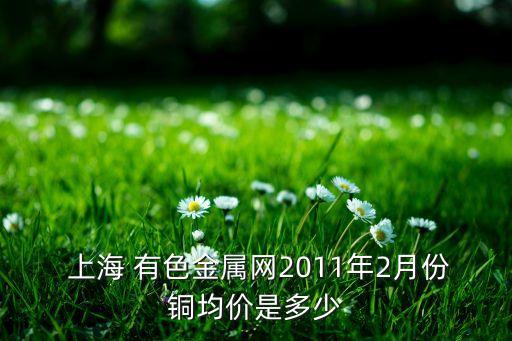  上海 有色金属网2011年2月份铜均价是多少