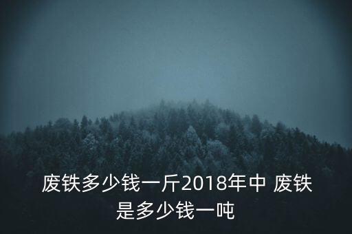  废铁多少钱一斤2018年中 废铁是多少钱一吨