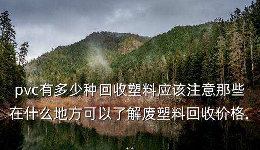 pvc有多少种回收塑料应该注意那些在什么地方可以了解废塑料回收价格...