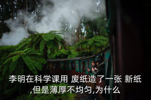 李明在科学课用 废纸造了一张 新纸,但是薄厚不均匀,为什么
