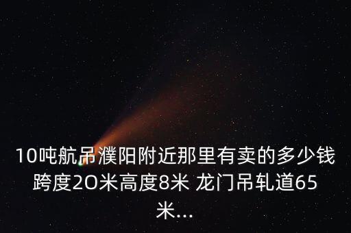 10吨航吊濮阳附近那里有卖的多少钱跨度2O米高度8米 龙门吊轧道65米...