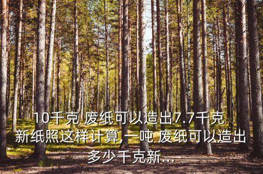 10千克 废纸可以造出7.7千克 新纸照这样计算,一吨 废纸可以造出多少千克新...