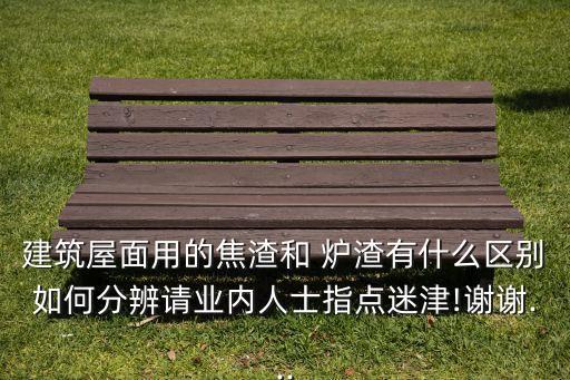 建筑屋面用的焦渣和 炉渣有什么区别如何分辨请业内人士指点迷津!谢谢...