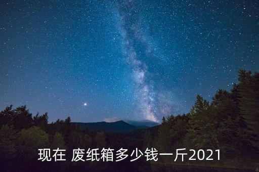现在 废纸箱多少钱一斤2021