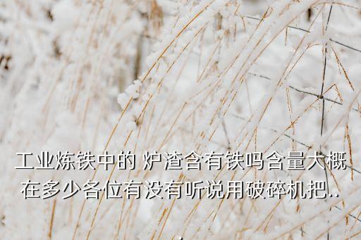 工业炼铁中的 炉渣含有铁吗含量大概在多少各位有没有听说用破碎机把...
