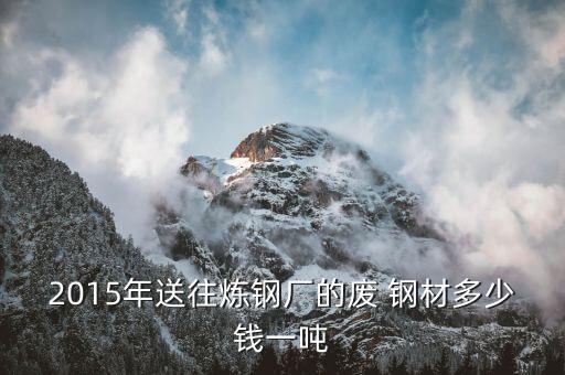 2015年送往炼钢厂的废 钢材多少钱一吨