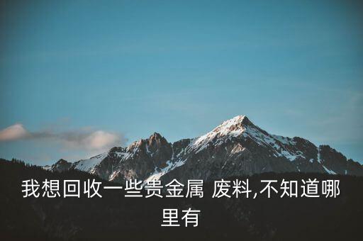 我想回收一些贵金属 废料,不知道哪里有