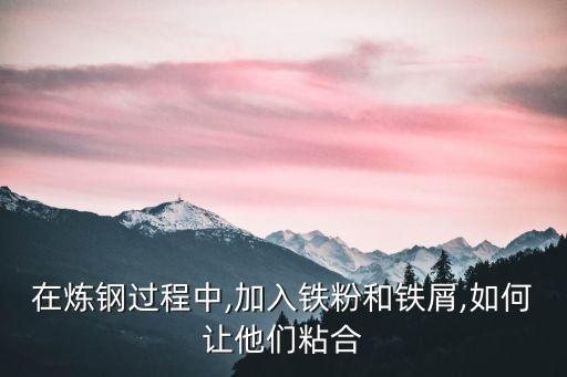 在炼钢过程中,加入铁粉和铁屑,如何让他们粘合