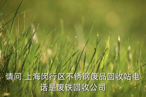 请问 上海闵行区不锈钢废品回收站电话是废铁回收公司