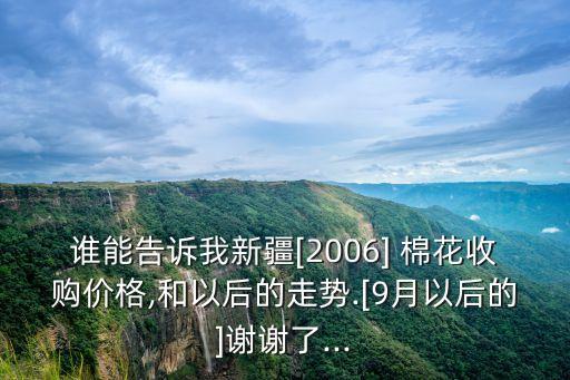 谁能告诉我新疆[2006] 棉花收购价格,和以后的走势.[9月以后的]谢谢了...