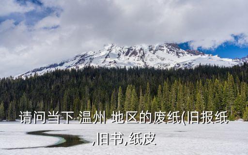 请问当下 温州 地区的废纸(旧报纸,旧书,纸皮