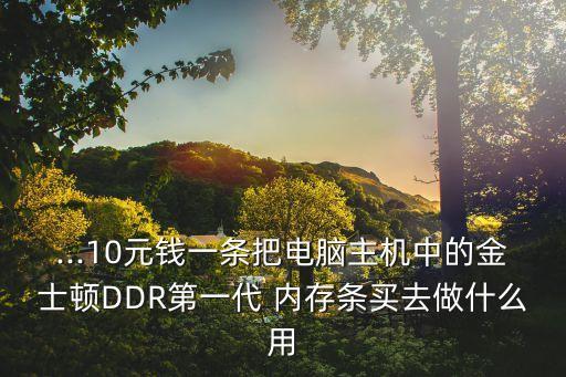 ...10元钱一条把电脑主机中的金士顿DDR第一代 内存条买去做什么用