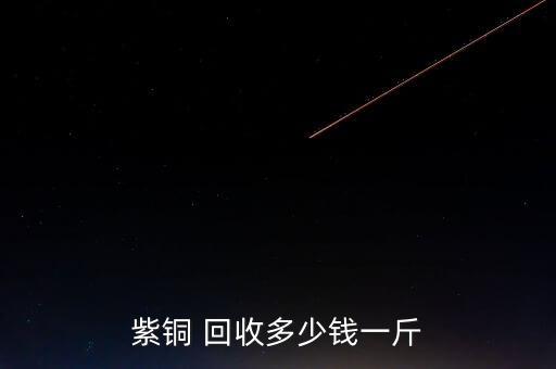 紫铜 回收多少钱一斤