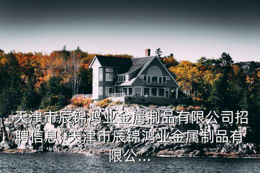  天津市辰锦鸿业金属制品有限公司招聘信息, 天津市辰锦鸿业金属制品有限公...