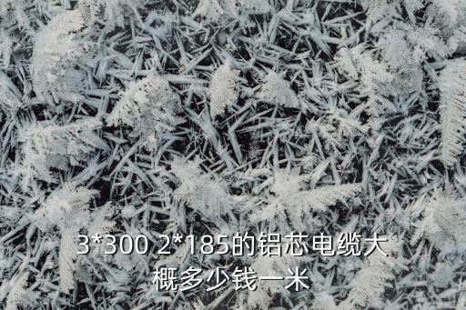 3*300 2*185的铝芯电缆大概多少钱一米