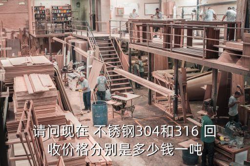 请问现在 不锈钢304和316 回收价格分别是多少钱一吨
