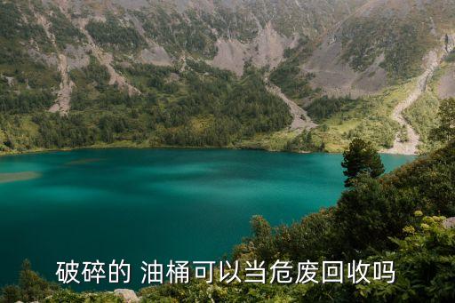 破碎的 油桶可以当危废回收吗