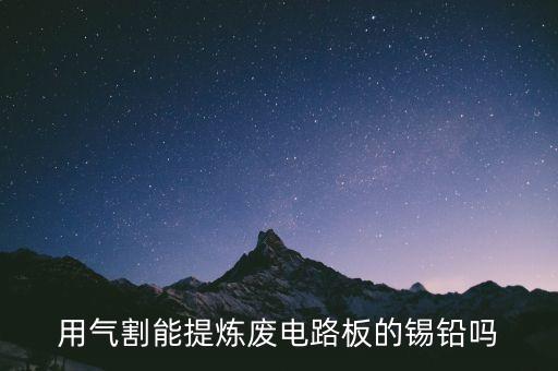 用气割能提炼废电路板的锡铅吗