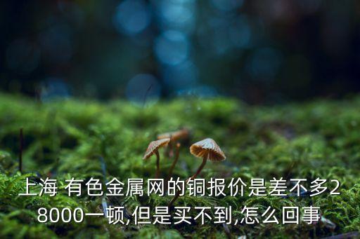 上海 有色金属网的铜报价是差不多28000一顿,但是买不到,怎么回事