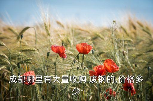 成都哪里有大量收购 废钢的,价格多少