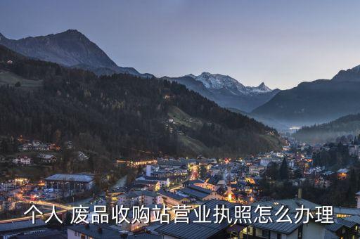 个人 废品收购站营业执照怎么办理