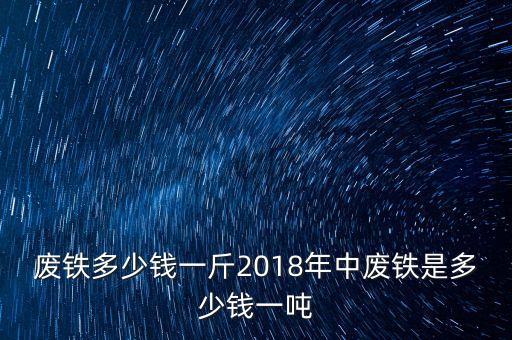 废铁多少钱一斤2018年中废铁是多少钱一吨