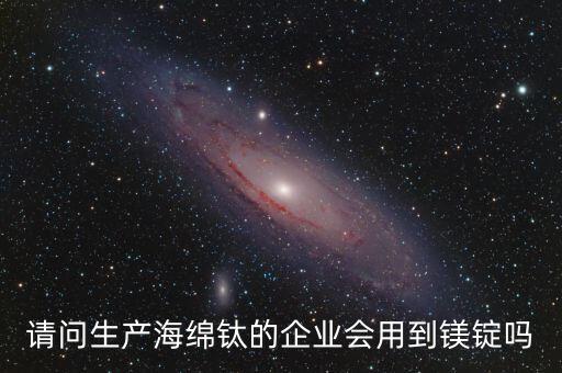 请问生产海绵钛的企业会用到镁锭吗