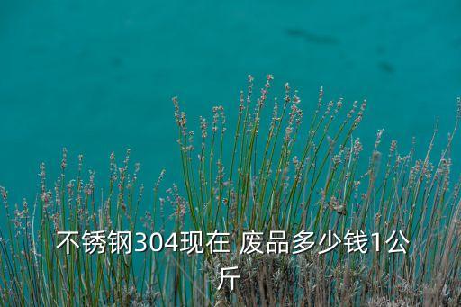  不锈钢304现在 废品多少钱1公斤